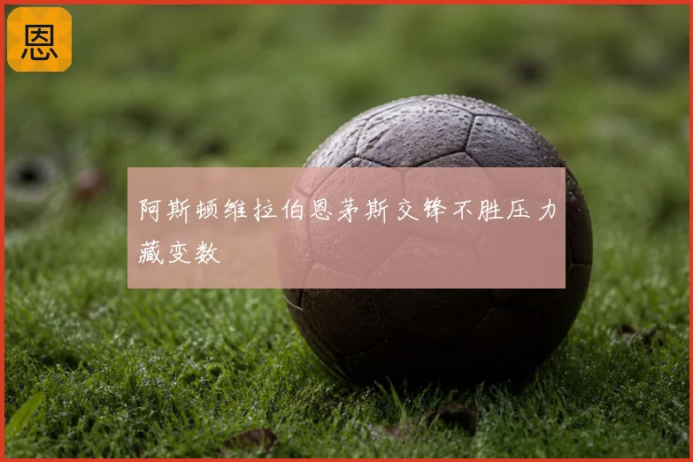 阿斯顿维拉伯恩茅斯交锋不胜压力藏变数