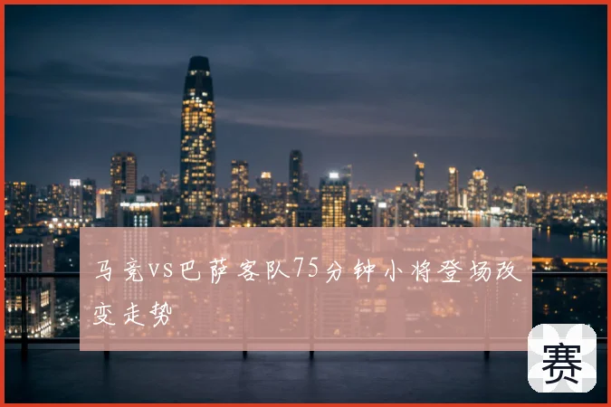 马竞vs巴萨客队75分钟小将登场改变走势