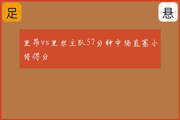 里昂vs里尔主队57分钟中场直塞小将得分