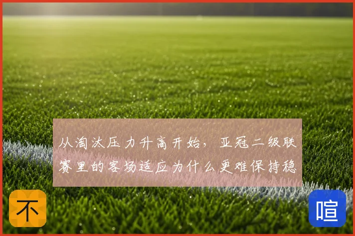 从淘汰压力升高开始，亚冠二级联赛里的客场适应为什么更难保持稳定