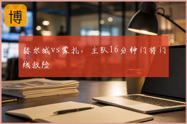 赫尔城vs蒙扎，主队16分钟门将门线救险